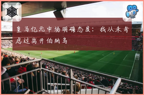 皇马亿元中场明确态度：我从未考虑过离开伯纳乌