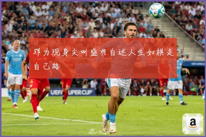 邓为现身尖叫盛典自述人生如棋走自己路