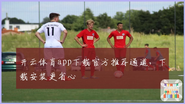 开云体育app下载官方推荐通道，下载安装更省心