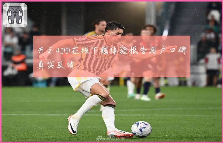 开云app在线下载体验报告用户口碑真实反馈