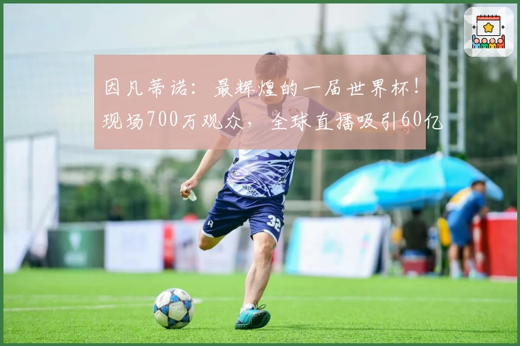 因凡蒂诺：最辉煌的一届世界杯！现场700万观众，全球直播吸引60亿人