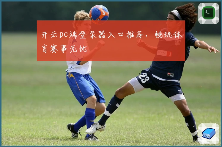 开云pc端登录器入口推荐,畅玩体育赛事无忧