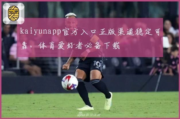 kaiyunapp官方入口正版渠道稳定可靠，体育爱好者必备下载