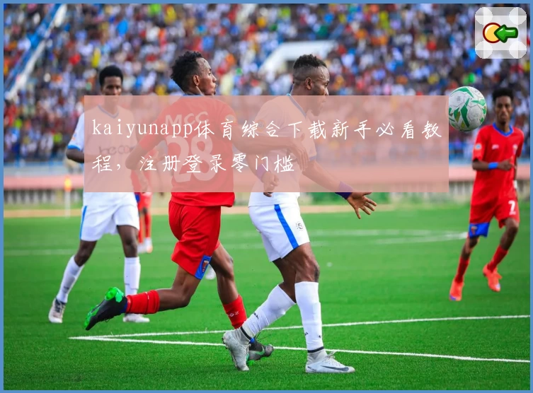 kaiyunapp体育综合下载新手必看教程，注册登录零门槛