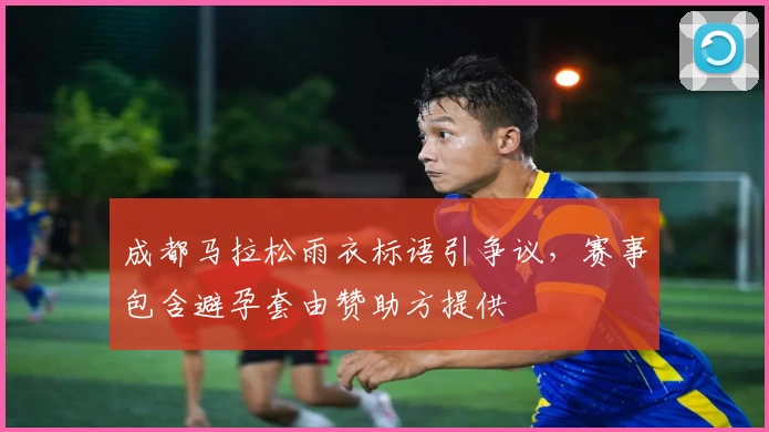 成都马拉松雨衣标语引争议，赛事包含避孕套由赞助方提供