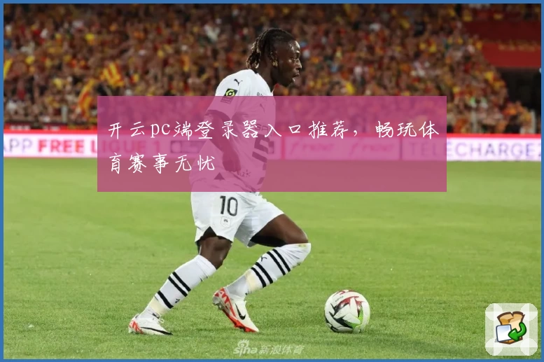开云pc端登录器入口推荐，畅玩体育赛事无忧