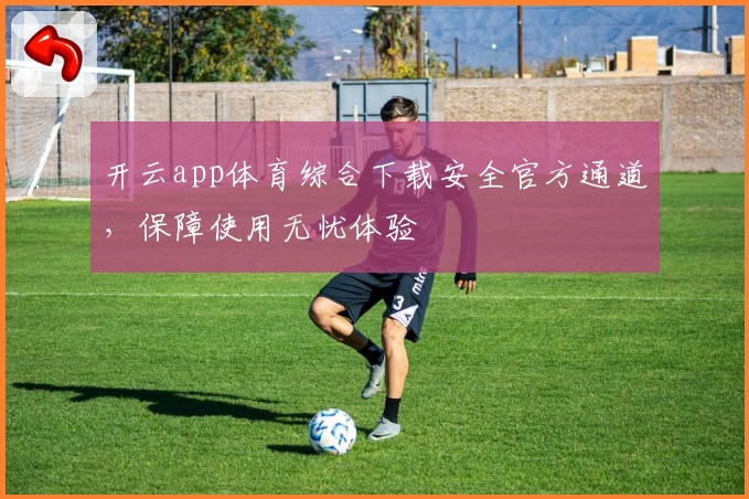 开云app体育综合下载安全官方通道，保障使用无忧体验