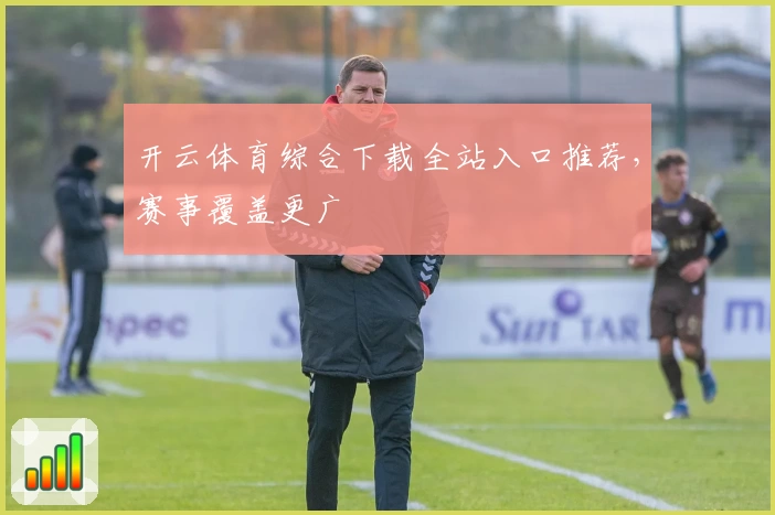开云体育综合下载全站入口推荐,赛事覆盖更广