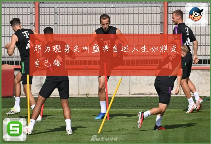 邓为现身尖叫盛典自述人生如棋走自己路