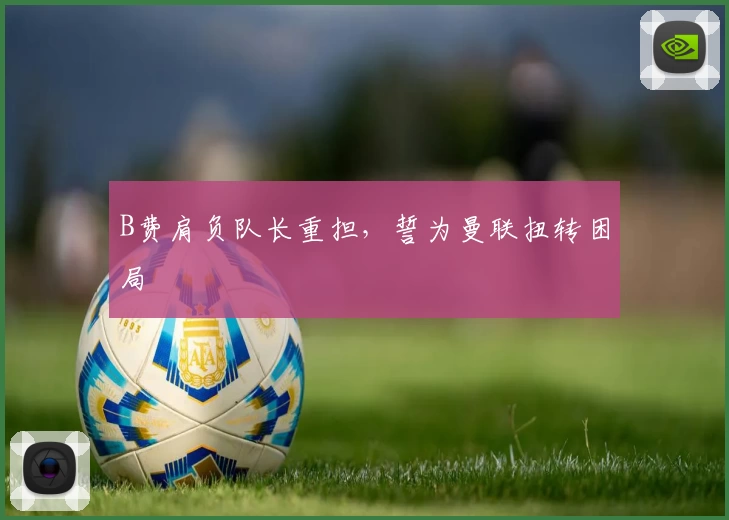 B费肩负队长重担，誓为曼联扭转困局
