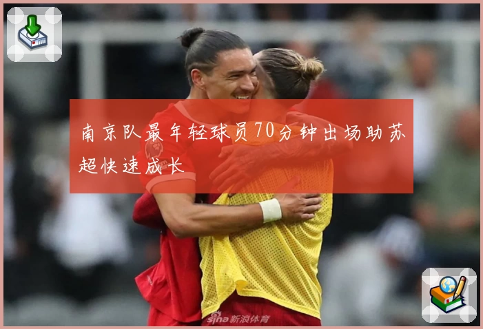 南京队最年轻球员70分钟出场助苏超快速成长