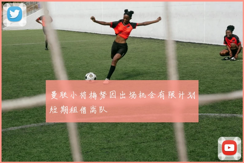 曼联小将梅努因出场机会有限计划短期租借离队