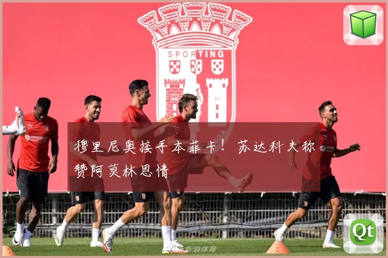 穆里尼奥接手本菲卡！苏达科夫称赞阿莫林恩情