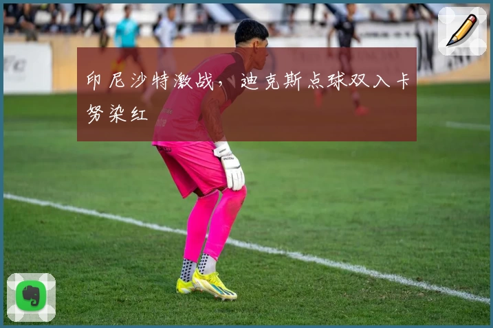 印尼沙特激战,迪克斯点球双入卡努染红