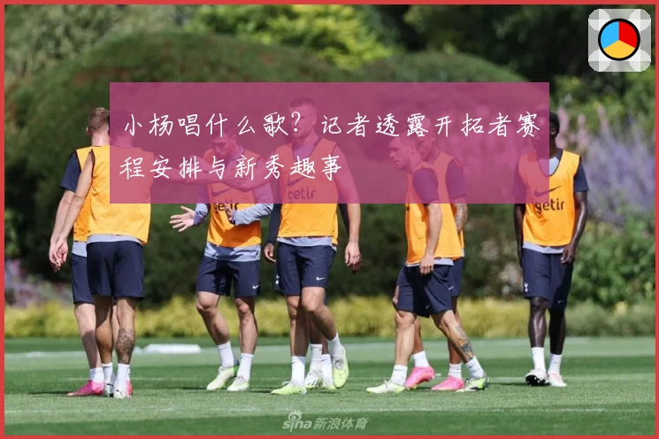 小杨唱什么歌?记者透露开拓者赛程安排与新秀趣事