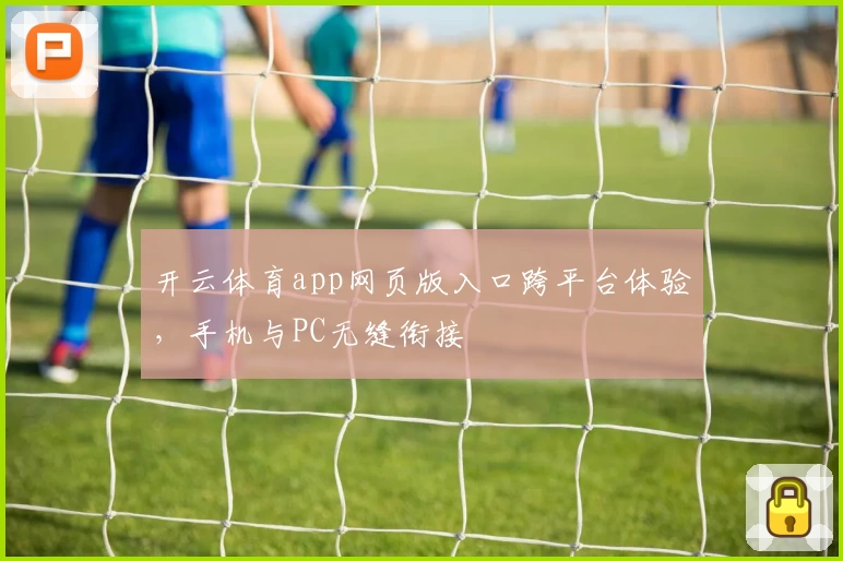 开云体育app网页版入口跨平台体验，手机与PC无缝衔接