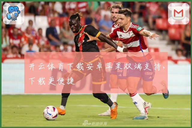 开云体育下载安卓苹果双端支持，下载更便捷