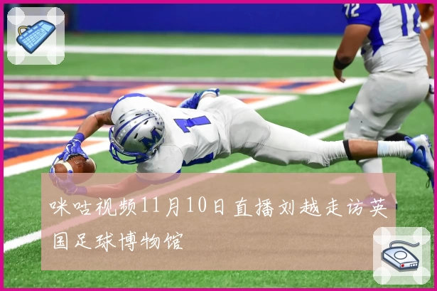 咪咕视频11月10日直播刘越走访英国足球博物馆