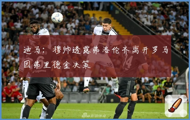 迪马:穆帅透露弗洛伦齐离开罗马因弗里德金决策