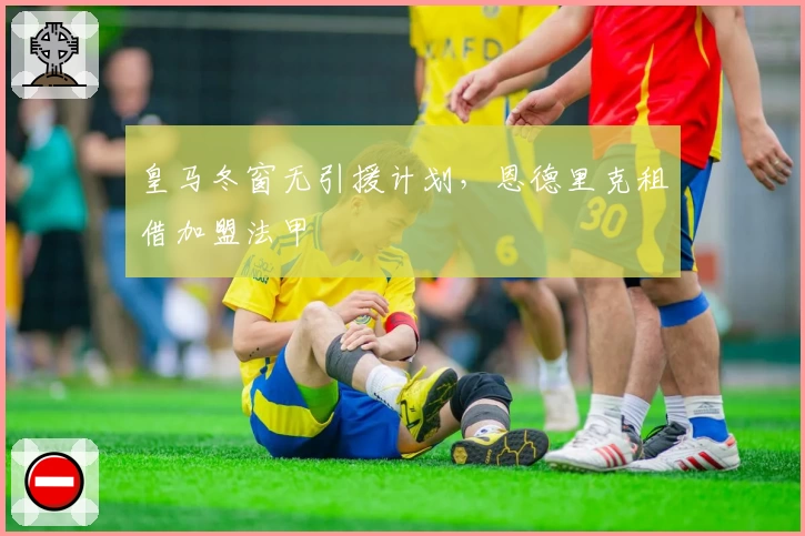 皇马冬窗无引援计划，恩德里克租借加盟法甲