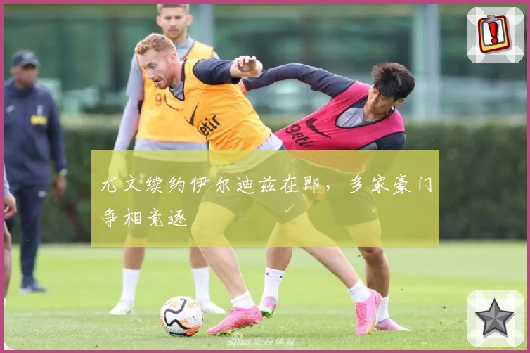 尤文续约伊尔迪兹在即,多家豪门争相竞逐