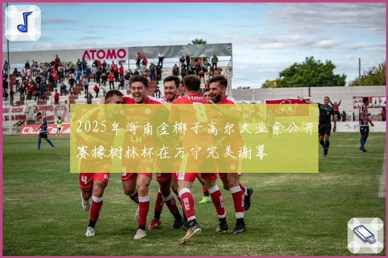 2025年海南金椰子高尔夫业余公开赛橡树林杯在万宁完美谢幕