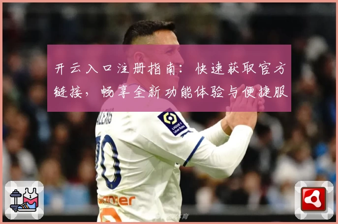 开云入口注册指南：快速获取官方链接，畅享全新功能体验与便捷服务