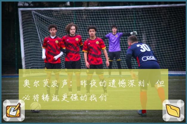 奥尔莫发声：昨夜的遗憾深刻，但必将铸就更强的我们