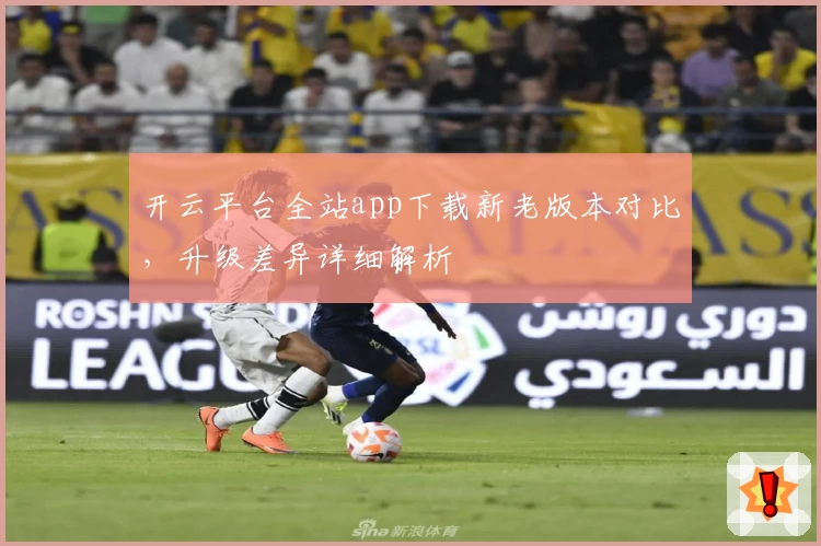 开云平台全站app下载新老版本对比，升级差异详细解析