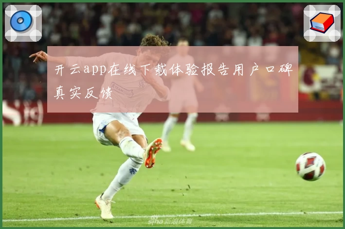 开云app在线下载体验报告用户口碑真实反馈