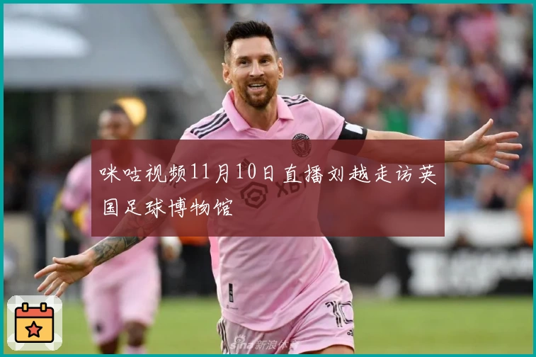 咪咕视频11月10日直播刘越走访英国足球博物馆