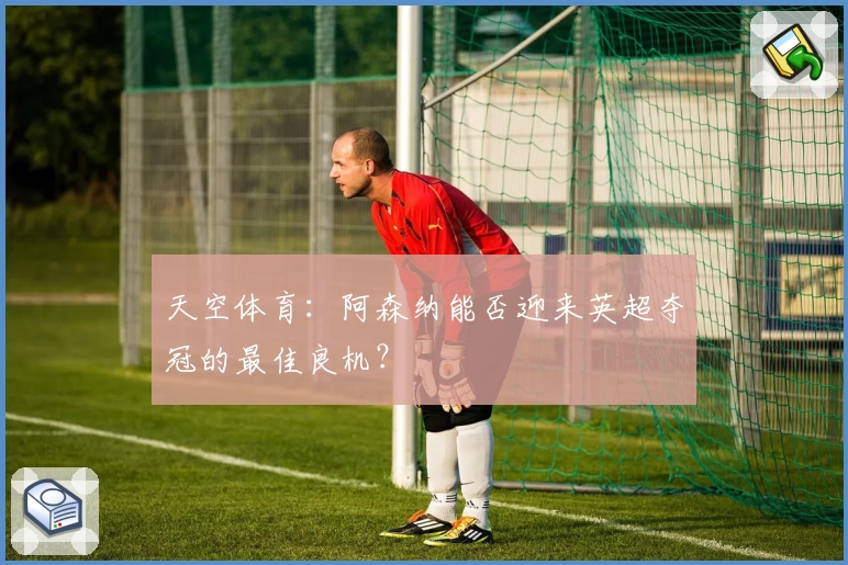 天空体育：阿森纳能否迎来英超夺冠的最佳良机？