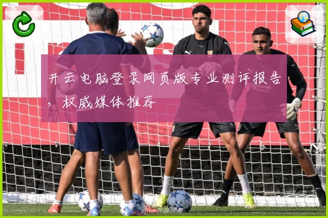 开云电脑登录网页版专业测评报告，权威媒体推荐