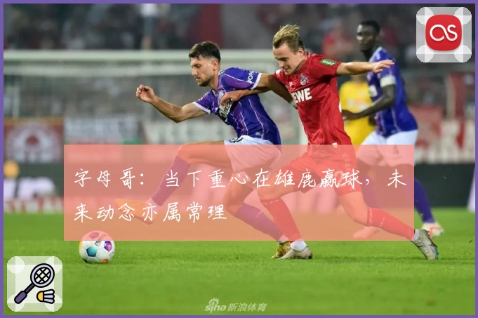 字母哥：当下重心在雄鹿赢球，未来动念亦属常理