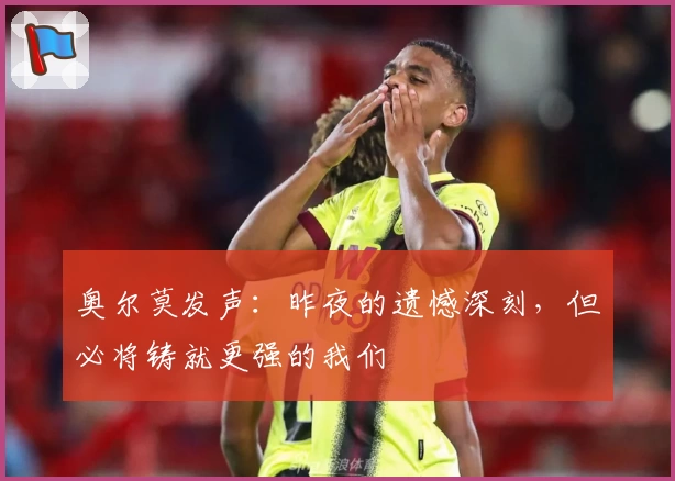 奥尔莫发声：昨夜的遗憾深刻，但必将铸就更强的我们