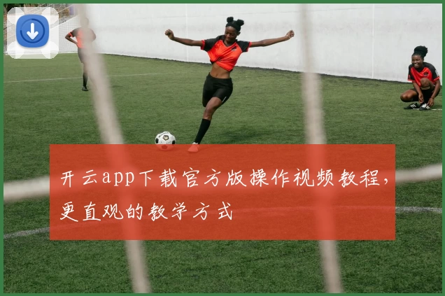 开云app下载官方版操作视频教程，更直观的教学方式