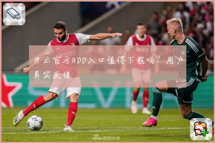 开云官方app入口值得下载吗？用户真实反馈