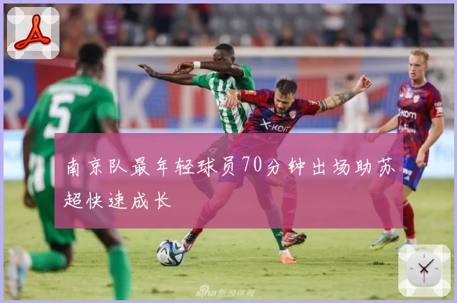 南京队最年轻球员70分钟出场助苏超快速成长