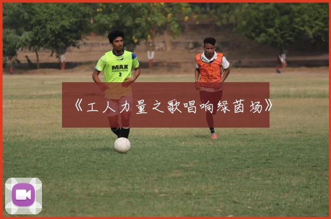 《工人力量之歌唱响绿茵场》