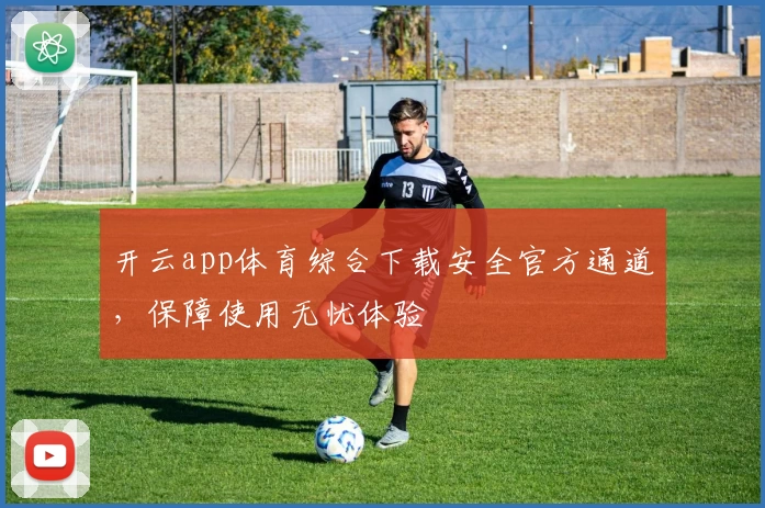开云app体育综合下载安全官方通道，保障使用无忧体验