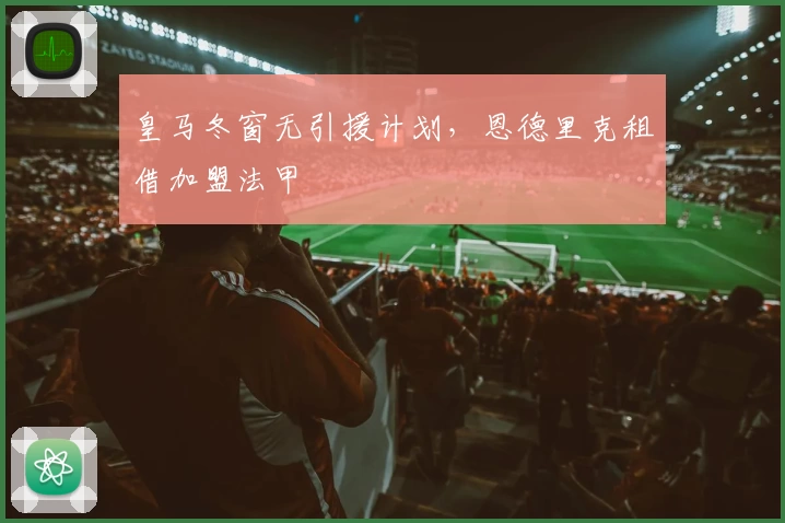 皇马冬窗无引援计划，恩德里克租借加盟法甲