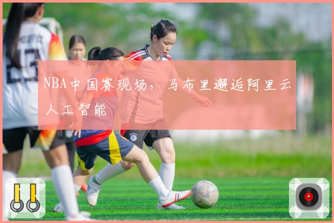 NBA中国赛现场，马布里邂逅阿里云人工智能