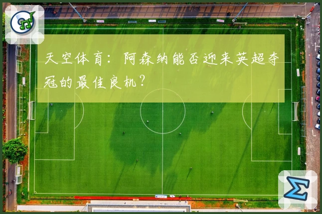 天空体育：阿森纳能否迎来英超夺冠的最佳良机？