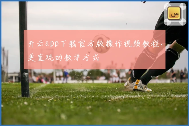 开云app下载官方版操作视频教程，更直观的教学方式