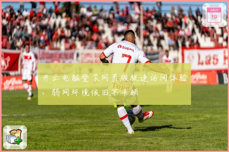 开云电脑登录网页版极速访问体验，弱网环境依旧不卡顿